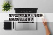 开云体育官网-东非篮球职业队火爆招募，球员签约达成共识