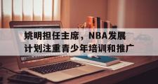 开云体育APP下载-姚明担任主席，NBA发展计划注重青少年培训和推广的简单介绍